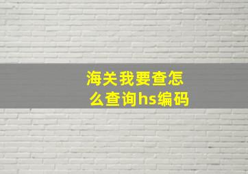 海关我要查怎么查询hs编码