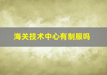 海关技术中心有制服吗