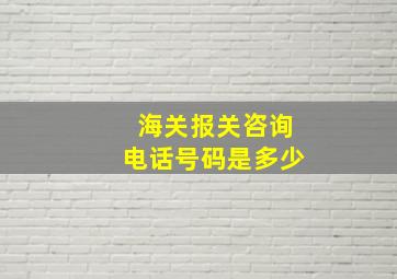 海关报关咨询电话号码是多少