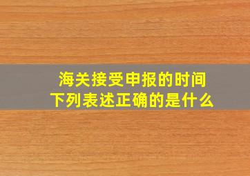 海关接受申报的时间下列表述正确的是什么