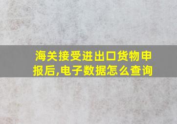 海关接受进出口货物申报后,电子数据怎么查询