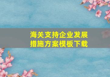 海关支持企业发展措施方案模板下载