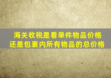 海关收税是看单件物品价格还是包裹内所有物品的总价格