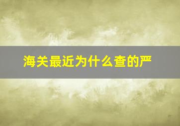 海关最近为什么查的严