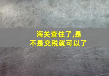 海关查住了,是不是交税就可以了