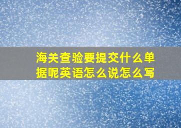 海关查验要提交什么单据呢英语怎么说怎么写