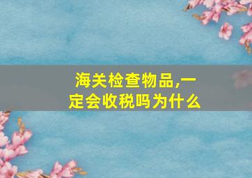 海关检查物品,一定会收税吗为什么