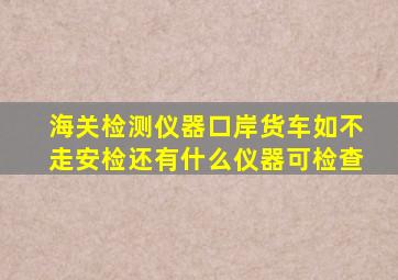 海关检测仪器口岸货车如不走安检还有什么仪器可检查