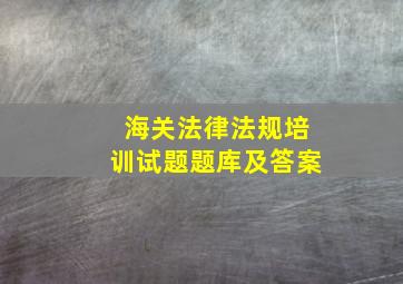 海关法律法规培训试题题库及答案