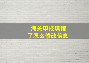 海关申报填错了怎么修改信息