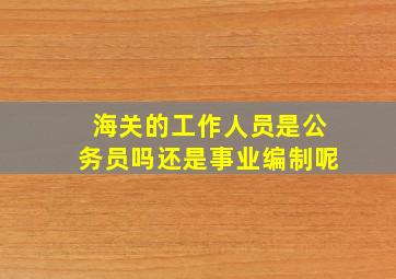 海关的工作人员是公务员吗还是事业编制呢