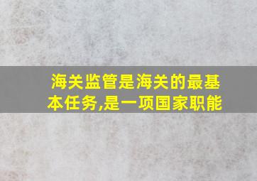 海关监管是海关的最基本任务,是一项国家职能