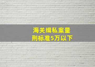 海关缉私案量刑标准5万以下