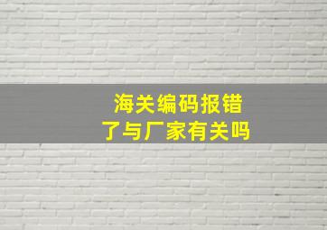 海关编码报错了与厂家有关吗