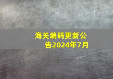 海关编码更新公告2024年7月