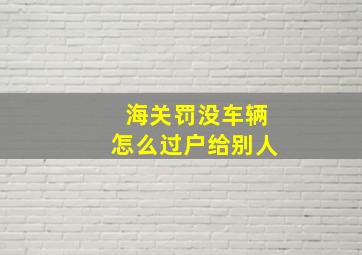 海关罚没车辆怎么过户给别人