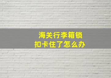 海关行李箱锁扣卡住了怎么办