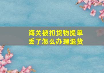 海关被扣货物提单丢了怎么办理退货