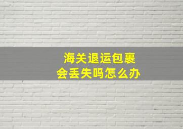 海关退运包裹会丢失吗怎么办