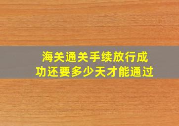 海关通关手续放行成功还要多少天才能通过