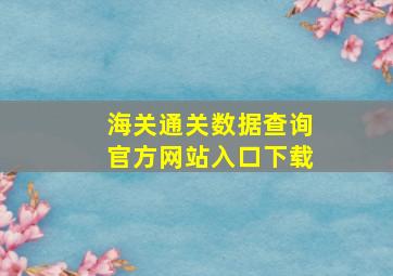 海关通关数据查询官方网站入口下载