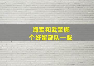 海军和武警哪个好留部队一些