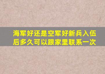 海军好还是空军好新兵入伍后多久可以跟家里联系一次