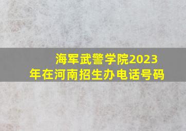 海军武警学院2023年在河南招生办电话号码