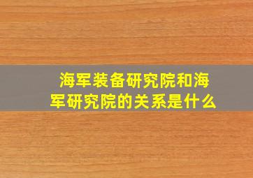 海军装备研究院和海军研究院的关系是什么