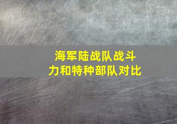 海军陆战队战斗力和特种部队对比