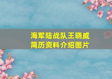 海军陆战队王晓威简历资料介绍图片