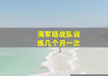 海军陆战队训练几个月一次