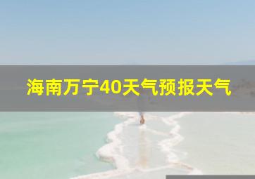 海南万宁40天气预报天气