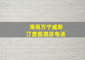 海南万宁威斯汀度假酒店电话