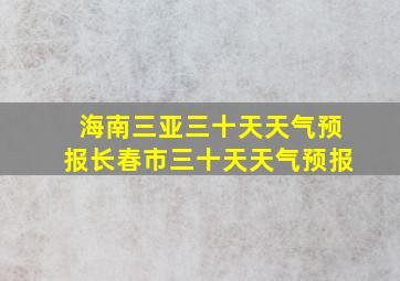 海南三亚三十天天气预报长春市三十天天气预报