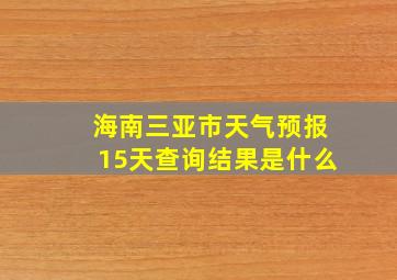 海南三亚市天气预报15天查询结果是什么