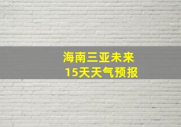 海南三亚未来15天天气预报