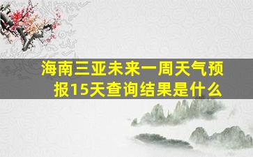 海南三亚未来一周天气预报15天查询结果是什么