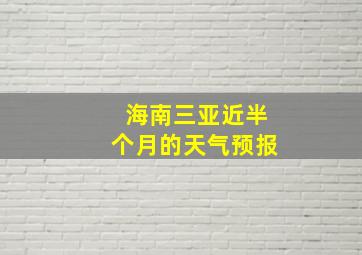 海南三亚近半个月的天气预报