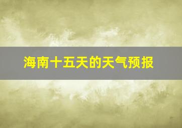 海南十五天的天气预报