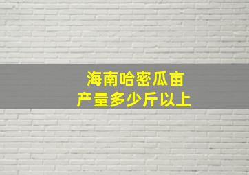 海南哈密瓜亩产量多少斤以上