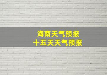 海南天气预报十五天天气预报