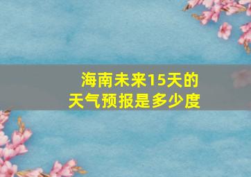 海南未来15天的天气预报是多少度