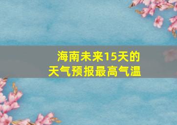 海南未来15天的天气预报最高气温