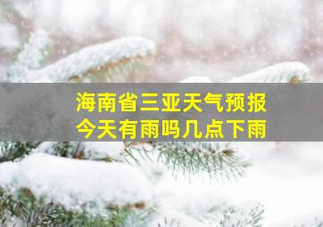 海南省三亚天气预报今天有雨吗几点下雨