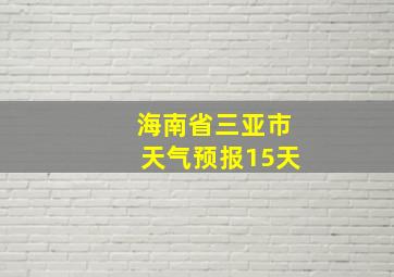 海南省三亚市天气预报15天