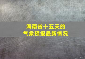 海南省十五天的气象预报最新情况