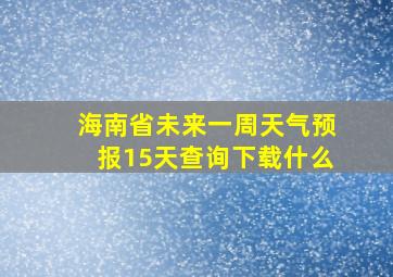 海南省未来一周天气预报15天查询下载什么