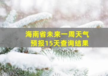 海南省未来一周天气预报15天查询结果