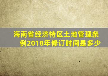 海南省经济特区土地管理条例2018年修订时间是多少